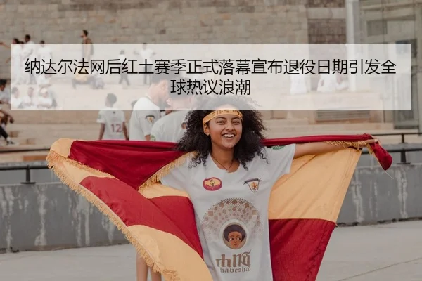 na-da-er-fa-wang-hou-hong-tu-sai-ji-zheng-shi-luo-mu-xuan-bu-tui-yi-ri-qi-yin-fa-quan-qiu-re-yi-lang-chao-2-966.jpg